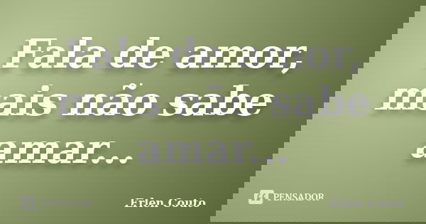 Fala de amor, mais não sabe amar...... Frase de Erlen Couto.
