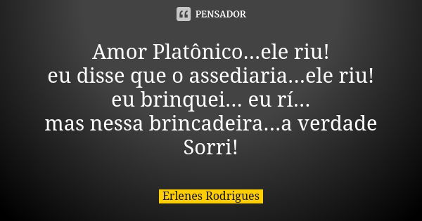 Amor Platônico...ele riu! eu disse que o assediaria...ele riu! eu brinquei... eu rí... mas nessa brincadeira...a verdade Sorri!... Frase de Erlenes Rodrigues.