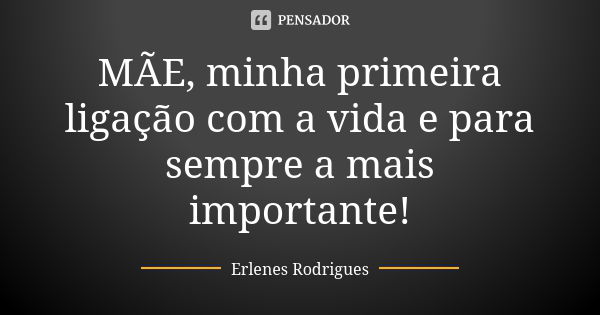 MÃE, minha primeira ligação com a vida e para sempre a mais importante!... Frase de Erlenes Rodrigues.