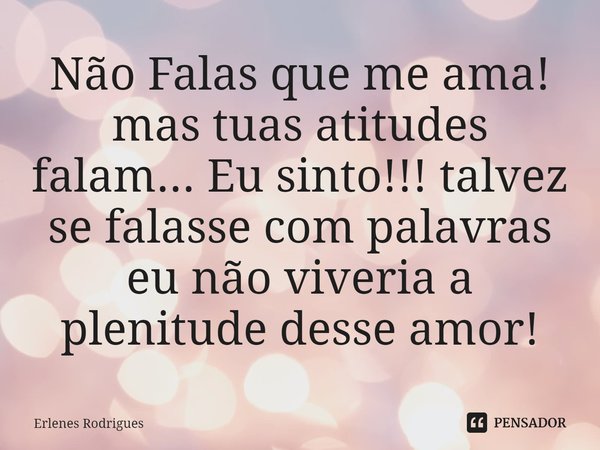 ⁠Não Falas que me ama! mas tuas atitudes falam... Eu sinto!!! talvez se falasse com palavras eu não viveria a plenitude desse amor!... Frase de Erlenes Rodrigues.