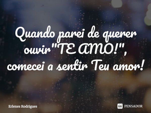 ⁠Quando parei de querer ouvir "TE AMO!", comecei a sentir Teu amor!... Frase de Erlenes Rodrigues.