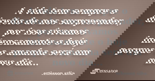 A vida tem sempre o direito de nos surpreender, por isso vivamos intensamente o hoje porque o amanha será um novo dia...... Frase de erlesson silva.