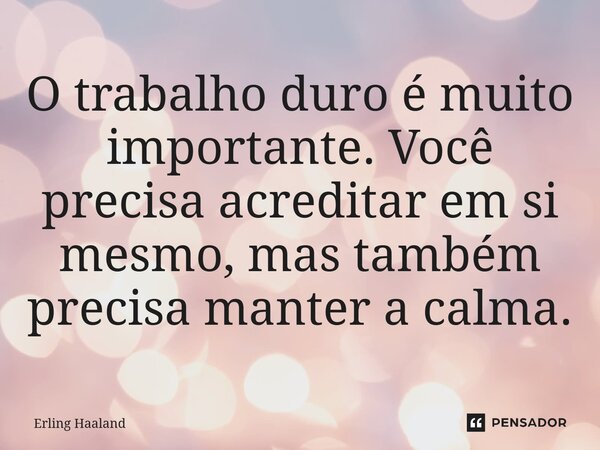 ⁠O trabalho duro é muito importante. Você precisa acreditar em si mesmo, mas também precisa manter a calma.... Frase de Erling Haaland.