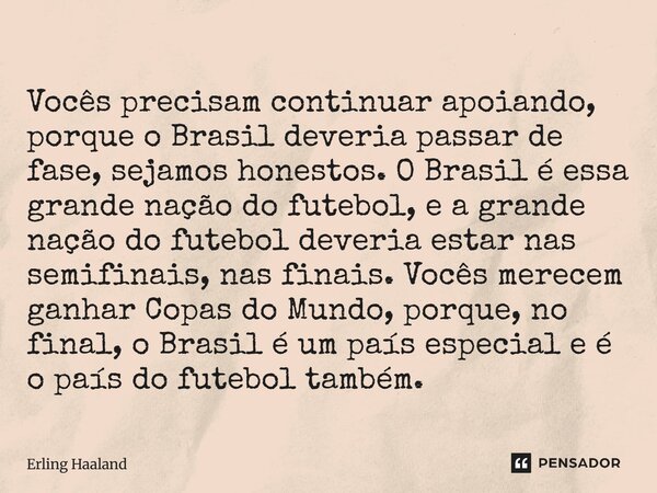 Vocês precisam continuar apoiando, porque o Brasil deveria passar de fase, sejamos honestos. O Brasil é essa grande nação do futebol, e a grande nação do futeb... Frase de Erling Haaland.