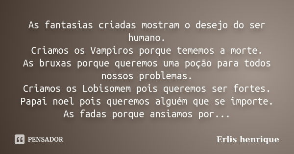 As fantasias criadas mostram o desejo do ser humano. Criamos os Vampiros porque tememos a morte. As bruxas porque queremos uma poção para todos nossos problemas... Frase de Erlis Henrique.