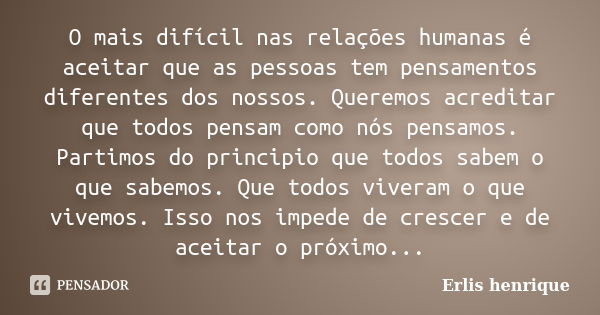 O mais difícil nas relações humanas é aceitar que as pessoas tem pensamentos diferentes dos nossos. Queremos acreditar que todos pensam como nós pensamos. Parti... Frase de Erlis Henrique.