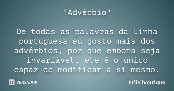"Advérbio" De todas as palavras da linha portuguesa eu gosto mais dos advérbios, por que embora seja invariável, ele é o único capaz de modificar a si... Frase de Erlis henrique.