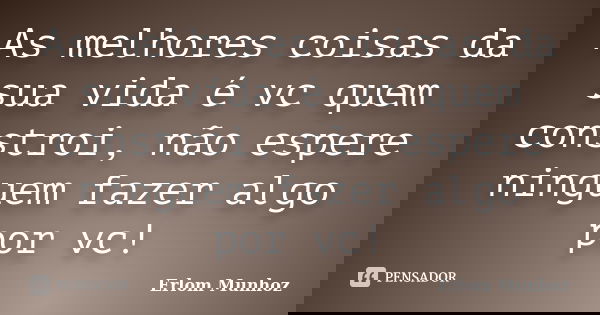 As melhores coisas da sua vida é vc quem constroi, não espere ninguem fazer algo por vc!... Frase de Erlom Munhoz.