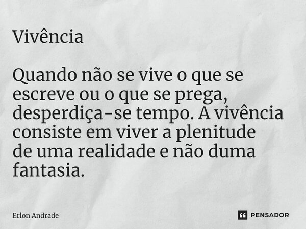 ⁠Vivência Quando não se vive o que se escreve ou o que se prega, desperdiça-se tempo. A vivência consiste em viver a plenitude de uma realidade e não duma fanta... Frase de Erlon Andrade.
