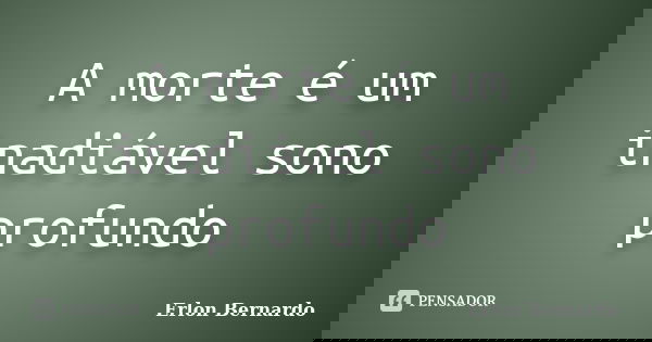 A morte é um inadiável sono profundo... Frase de Erlon Bernardo.