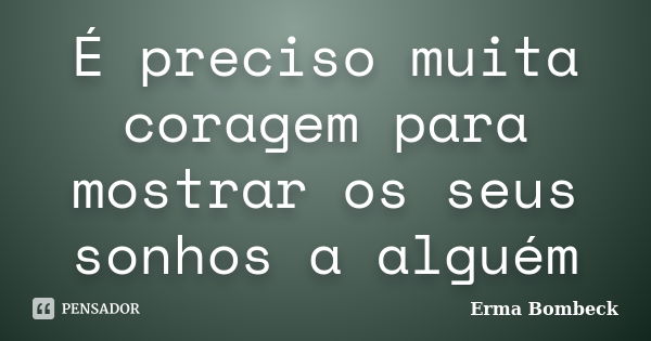 É preciso muita coragem para mostrar os seus sonhos a alguém... Frase de Erma Bombeck.