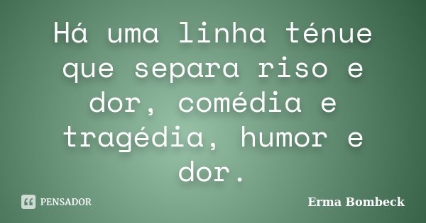 Há uma linha ténue que separa riso e dor, comédia e tragédia, humor e dor.... Frase de Erma Bombeck.