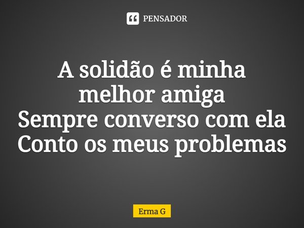 ⁠A solidão é minha melhor amiga
Sempre converso com ela
Conto os meus problemas... Frase de Erma G.