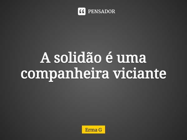 ⁠A solidão é uma companheira viciante... Frase de Erma G.