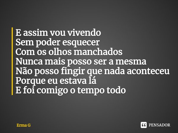 ⁠E assim vou vivendo
Sem poder esquecer
Com os olhos manchados
Nunca mais posso ser a mesma
Não posso fingir que nada aconteceu
Porque eu estava lá
E foi comigo... Frase de Erma G.