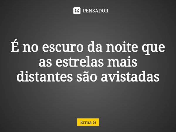 ⁠É no escuro da noite que as estrelas mais distantes são avistadas... Frase de Erma G.