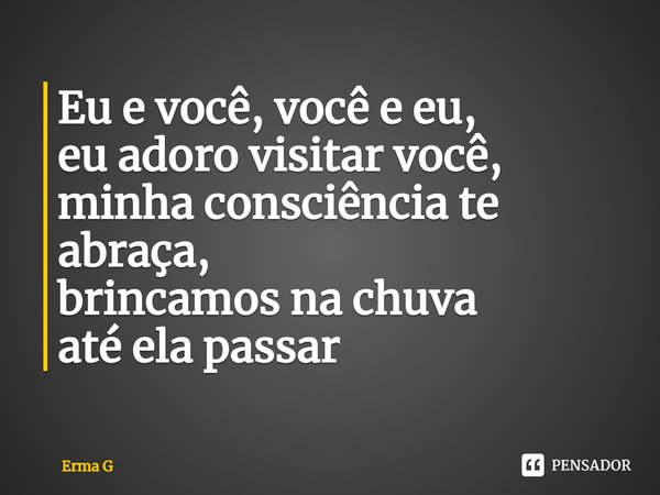 ⁠Eu e você, você e eu,
eu adoro visitar você,
minha consciência te abraça,
brincamos na chuva
até ela passar... Frase de Erma G.
