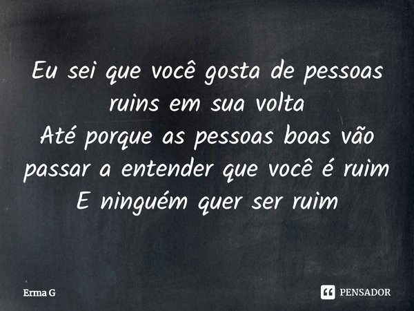 ⁠Eu sei que você gosta de pessoas ruins em sua volta
Até porque as pessoas boas vão passar a entender que você é ruim
E ninguém quer ser ruim... Frase de Erma G.