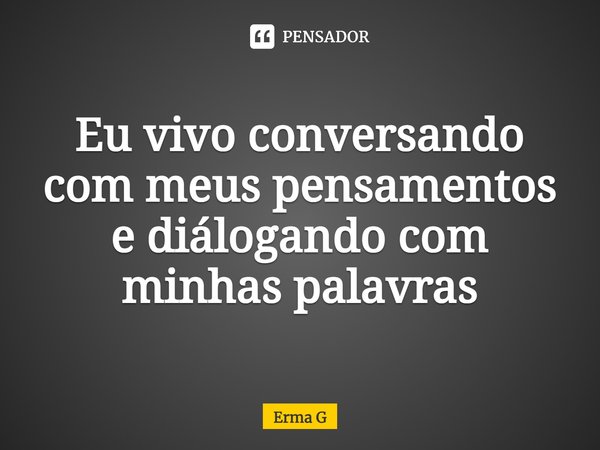 ⁠Eu vivo conversando com meus pensamentos e dialogando com minhas palavras... Frase de Erma G.