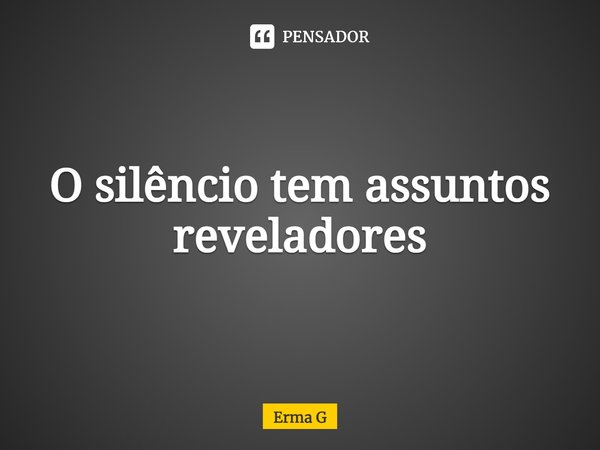 ⁠O silêncio tem assuntos reveladores... Frase de Erma G.