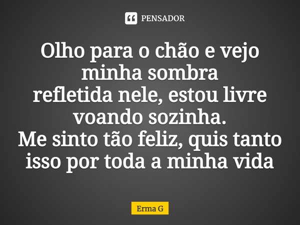 ⁠Olho para o chão e vejo minha sombra
refletida nele, estou livre voando sozinha.
Me sinto tão feliz, quis tanto isso por toda a minha vida... Frase de Erma G.