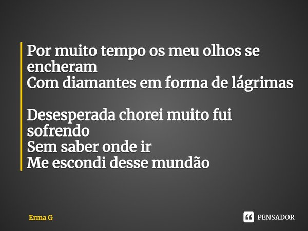 ⁠Por muito tempo os meu olhos se encheram
Com diamantes em forma de lágrimas
Desesperada chorei muito fui sofrendo
Sem saber onde ir
Me escondi desse mundão... Frase de Erma G.