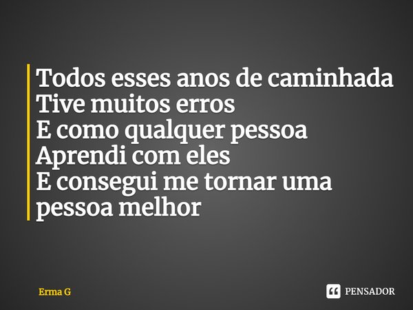 ⁠Todos esses anos de caminhada
Tive muitos erros
E como qualquer pessoa
Aprendi com eles
E consegui me tornar uma pessoa melhor... Frase de Erma G.