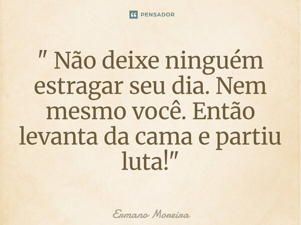⁠" Não deixe ninguém estragar seu dia. Nem mesmo você. Então levanta da cama e partiu luta!"... Frase de Ermano Moreira.