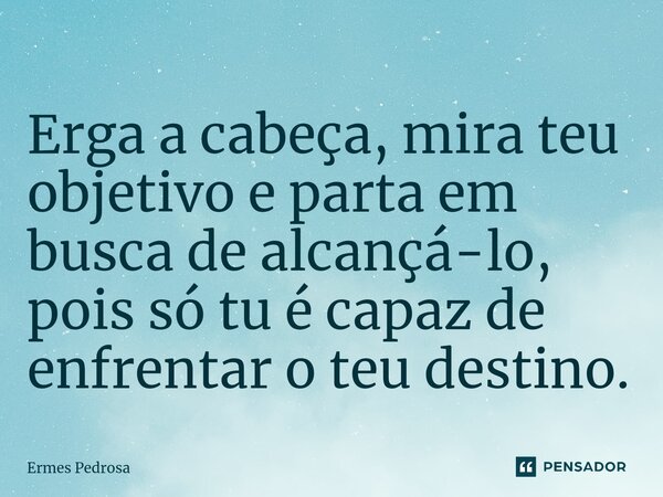 ⁠Erga a cabeça, mira teu objetivo e parta em busca de alcançá-lo, pois só tu é capaz de enfrentar o teu destino.... Frase de Ermes Pedrosa.