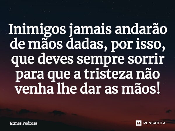 ⁠Inimigos jamais andarão de mãos dadas, por isso, que deves sempre sorrir para que a tristeza não venha lhe dar as mãos!... Frase de Ermes Pedrosa.