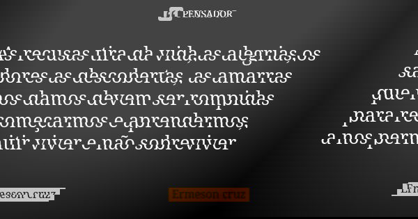 As recusas tira da vida,as alegrias,os sabores as descobertas, as amarras que nos damos devem ser rompidas para recomeçarmos e aprendermos, a nos permitir viver... Frase de Ermeson cruz.