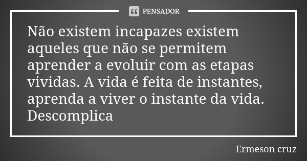 Não existem incapazes existem aqueles que não se permitem aprender a evoluir com as etapas vividas. A vida é feita de instantes, aprenda a viver o instante da v... Frase de Ermeson Cruz.