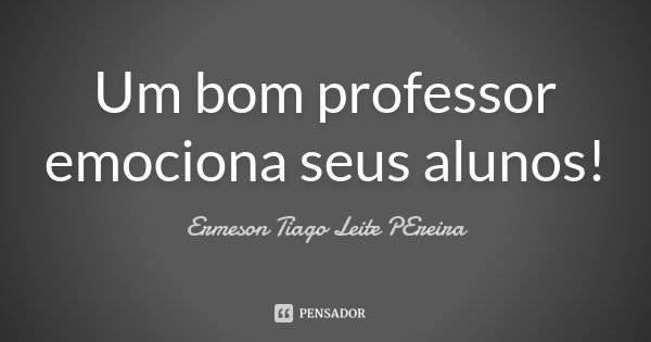 Um bom professor emociona seus alunos!... Frase de Ermeson Tiago Leite PEreira.