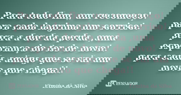 Para todo fim, um recomeço! para cada lagrima um sorriso! para a dor da perda ,uma esperança do ter de novo! para cada amigo que se vai um novo que chega!!... Frase de Ermina da Silva.