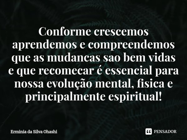 ⁠Conforme crescemos aprendemos e compreendemos que as mudancas sao bem vidas e que recomecar é essencial para nossa evolução mental, fisica e principalmente esp... Frase de Erminia da silva ohashi.