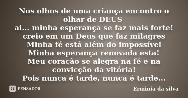 Nos olhos de uma criança encontro o olhar de DEUS ai... minha esperança se faz mais forte! creio em um Deus que faz milagres Minha fé está além do impossível Mi... Frase de Ermínia da silva.