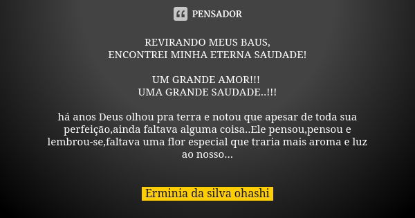 REVIRANDO MEUS BAUS, ENCONTREI MINHA ETERNA SAUDADE! UM GRANDE AMOR!!! UMA GRANDE SAUDADE..!!! há anos Deus olhou pra terra e notou que apesar de toda sua perfe... Frase de Erminia da silva ohashi.