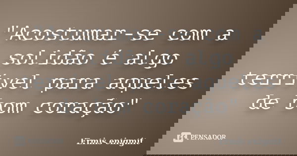 "Acostumar-se com a solidão é algo terrível para aqueles de bom coração"... Frase de Ermis enigmit.