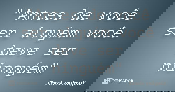 "Antes de você ser alguém você deve ser ninguém"... Frase de Ermis enigmit.