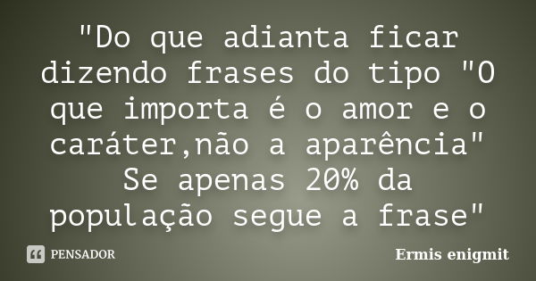 "Do que adianta ficar dizendo frases do tipo "O que importa é o amor e o caráter,não a aparência" Se apenas 20% da população segue a frase"... Frase de Ermis enigmit.