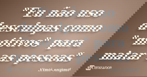 "Eu não uso desculpas como "motivos" para matar as pessoas"... Frase de Ermis enigmit.
