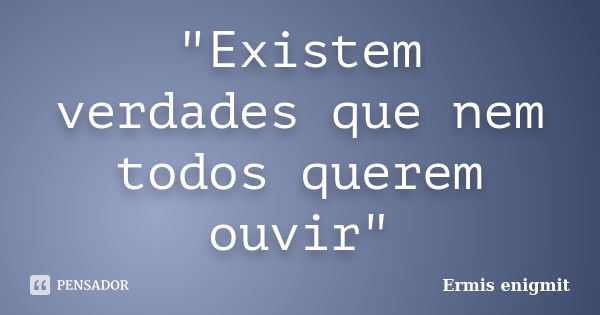 "Existem verdades que nem todos querem ouvir"... Frase de Ermis enigmit.