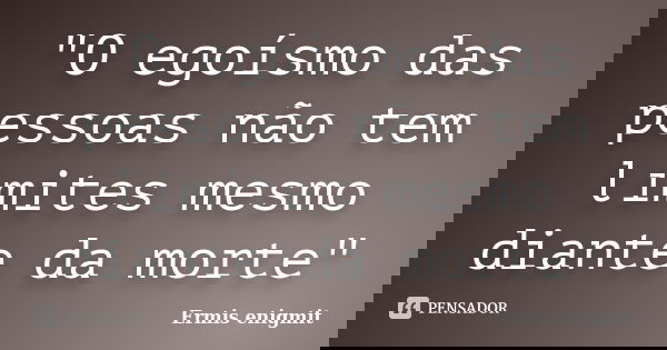 "O egoísmo das pessoas não tem limites mesmo diante da morte"... Frase de Ermis enigmit.
