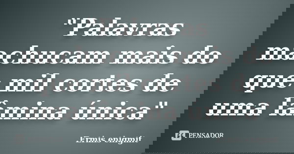 "Palavras machucam mais do que mil cortes de uma lâmina única"... Frase de Ermis enigmit.