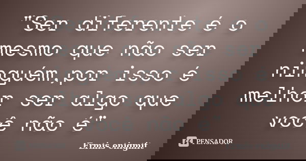 "Ser diferente é o mesmo que não ser ninguém,por isso é melhor ser algo que você não é"... Frase de Ermis enigmit.