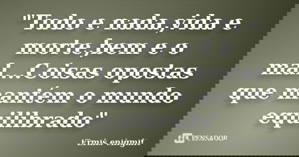 "Tudo e nada,vida e morte,bem e o mal...Coisas opostas que mantém o mundo equilibrado"... Frase de Ermis enigmit.