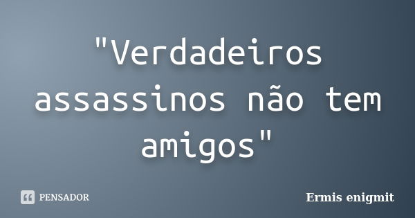 "Verdadeiros assassinos não tem amigos"... Frase de Ermis enigmit.