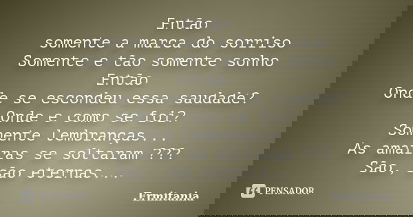 Então somente a marca do sorriso Somente e tão somente sonho Então Onde se escondeu essa saudade? Onde e como se foi? Somente lembranças... As amarras se soltar... Frase de Ermitania.