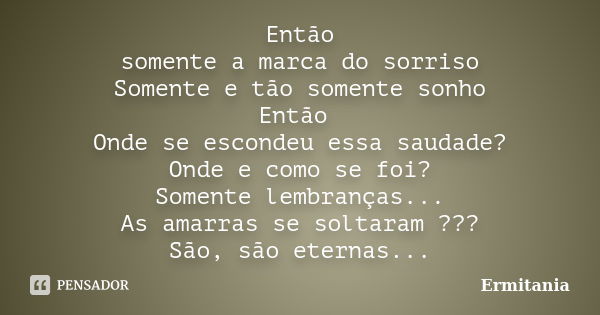 Então somente a marca do sorriso Somente e tão somente sonho Então Onde se escondeu essa saudade? Onde e como se foi? Somente lembranças... As amarras se soltar... Frase de Ermitania.