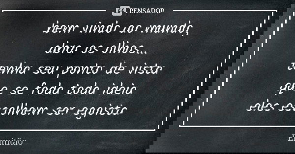 bem vindo ao mundo, abra os olhos... tenha seu ponto de vista que se foda toda ideia eles escolhem ser egoista... Frase de Ermitão.